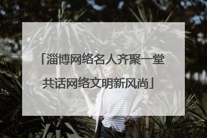 淄博网络名人齐聚一堂 共话网络文明新风尚